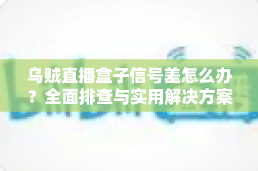乌贼直播盒子信号差怎么办？全面排查与实用解决方案一站式指南