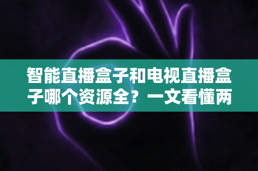 智能直播盒子和电视直播盒子哪个资源全？一文看懂两大盒子差异，选对不花冤枉钱