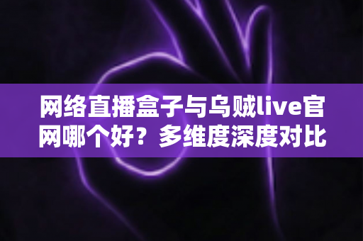 网络直播盒子与乌贼live官网哪个好?多维度深度对比帮你选出最适合的观赛方案 网络直播盒子与乌贼live官网哪个好?多维度深度对比帮你选出最适合的观赛方案