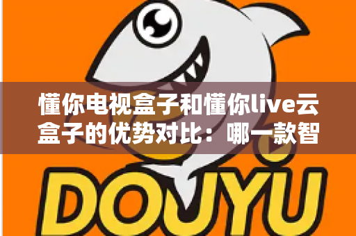 懂你电视盒子和懂你live云盒子的优势对比：哪一款智能盒子更适合你的家庭影音需求？