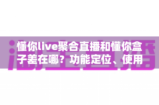 懂你live聚合直播和懂你盒子差在哪?功能定位、使用场景与选购指南一次讲清楚 懂你live聚合直播和懂你盒子差在哪?功能定位、使用场景与选购指南一次讲清楚