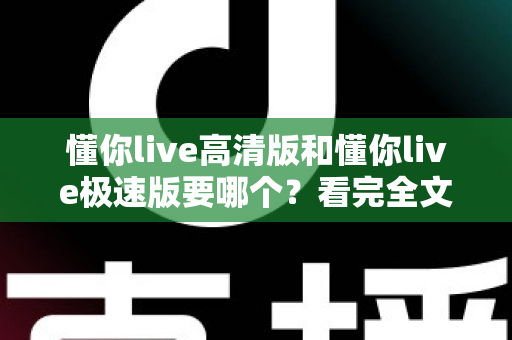 懂你live高清版和懂你live极速版要哪个？看完全文你就知道怎么选