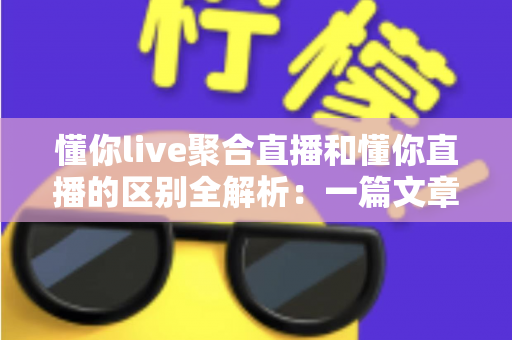 懂你live聚合直播和懂你直播的区别全解析：一篇文章帮你选对直播平台