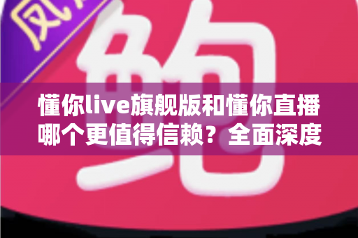 懂你live旗舰版和懂你直播哪个更值得信赖?全面深度对比分析,帮你做出最明智的选择 懂你live旗舰版和懂你直播哪个更值得信赖?全面深度对比分析,帮你做出最明智的选择