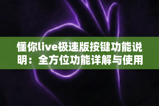 懂你live极速版按键功能说明：全方位功能详解与使用指南，新手主播必看