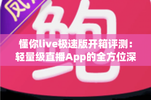 懂你live极速版开箱评测：轻量级直播App的全方位深度体验与真实感受分享