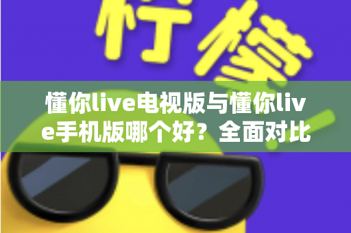 懂你live电视版与懂你live手机版哪个好？全面对比助你选出最适合的观看方式