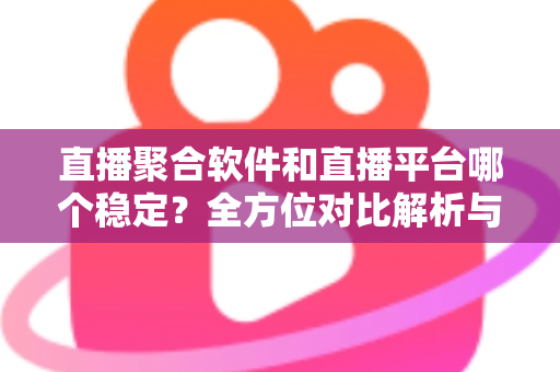 直播聚合软件和直播平台哪个稳定？全方位对比解析与选购避坑指南