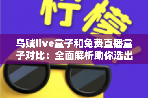 乌贼live盒子和免费直播盒子对比：全面解析助你选出最适合的观影利器