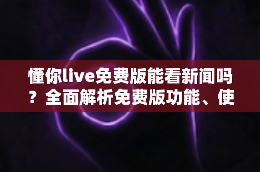 懂你live免费版能看新闻吗?全面解析免费版功能、使用限制与观看新闻的实用指南 懂你live免费版能看新闻吗?全面解析免费版功能、使用限制与观看新闻的实用指南