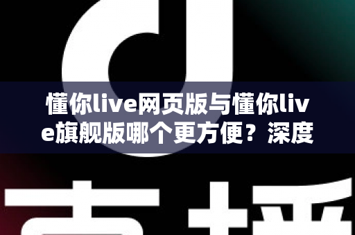懂你live网页版与懂你live旗舰版哪个更方便？深度对比解析帮你找到最适合的选择