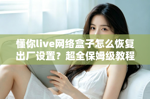 懂你live网络盒子怎么恢复出厂设置？超全保姆级教程，一键解决卡顿、死机、忘记密码难题