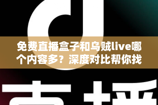 免费直播盒子和乌贼live哪个内容多？深度对比帮你找到更适合的观影选择