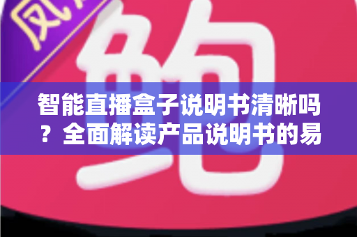 智能直播盒子说明书清晰吗？全面解读产品说明书的易用性与实用价值