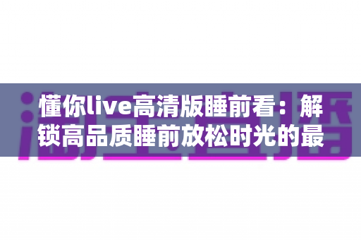 懂你live高清版睡前看：解锁高品质睡前放松时光的最佳指南