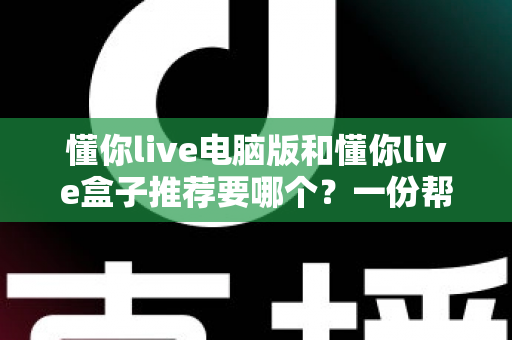 懂你live电脑版和懂你live盒子推荐要哪个?一份帮你做决定的全指南 懂你live电脑版和懂你live盒子推荐要哪个?一份帮你做决定的全指南