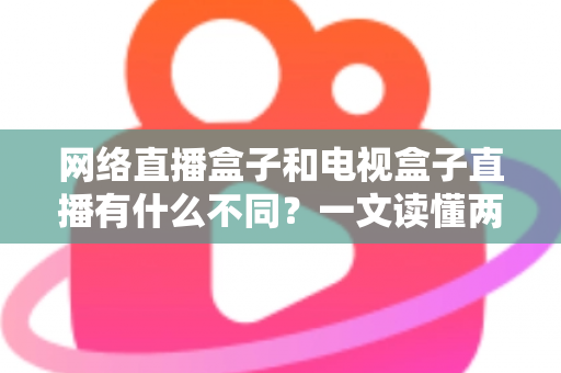 网络直播盒子和电视盒子直播有什么不同？一文读懂两者区别，选设备不再纠结