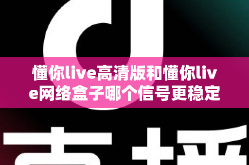 懂你live高清版和懂你live网络盒子哪个信号更稳定？深度对比评测帮你选对设备
