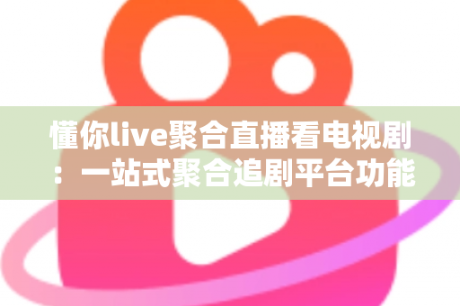 懂你live聚合直播看电视剧:一站式聚合追剧平台功能详解与实用指南 懂你live聚合直播看电视剧:一站式聚合追剧平台功能详解与实用指南