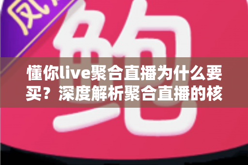 懂你live聚合直播为什么要买？深度解析聚合直播的核心价值与购买理由