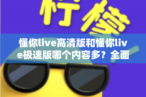 懂你live高清版和懂你live极速版哪个内容多？全面对比分析帮你选对版本