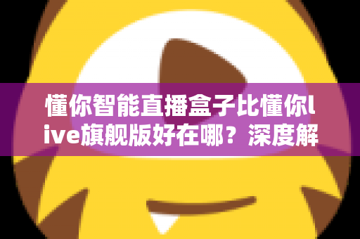 懂你智能直播盒子比懂你live旗舰版好在哪?深度解析选购必看指南 懂你智能直播盒子比懂你live旗舰版好在哪?深度解析选购必看指南